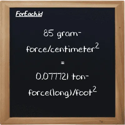85 gram-force/centimeter<sup>2</sup> is equivalent to 0.077721 ton-force(long)/foot<sup>2</sup> (85 gf/cm<sup>2</sup> is equivalent to 0.077721 LT f/ft<sup>2</sup>)
